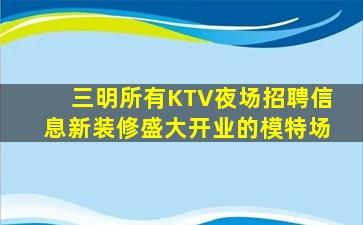 三明所有KTV夜场招聘信息新装修盛大开业的模特场